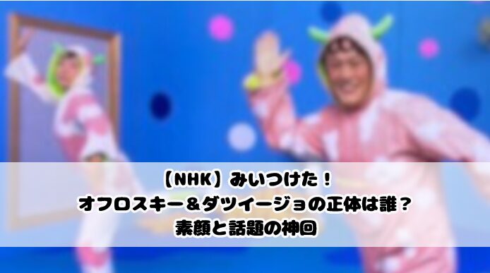 【NHK】みいつけた！オフロスキー＆ダツイージョの正体は誰？素顔と話題の神回