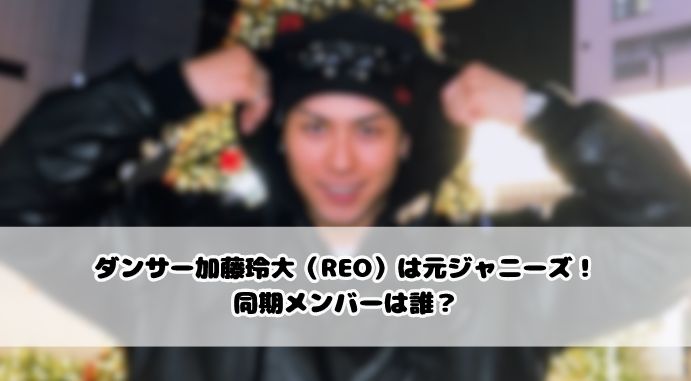 ダンサー加藤玲大(REO)は元ジャニーズ!同期メンバーは誰?
