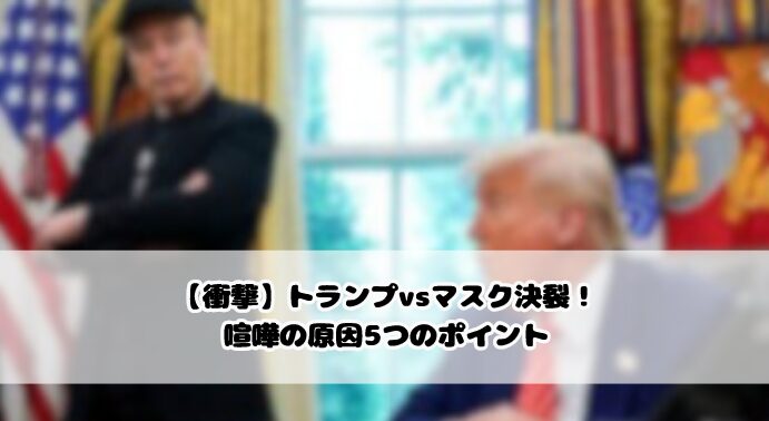 【衝撃】トランプvsマスク決裂！喧嘩の原因5つのポイント