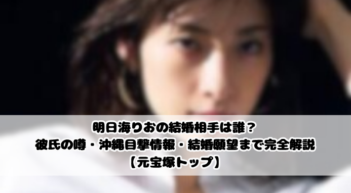 明日海りおの結婚相手は誰？彼氏の噂・沖縄目撃情報・結婚願望まで完全解説【元宝塚トップ】