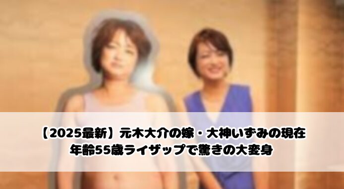 【2025最新】元木大介の嫁・大神いずみの現在｜年齢55歳ライザップで驚きの大変身