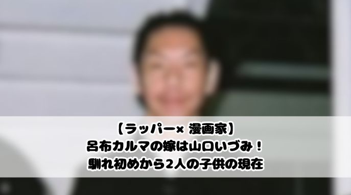 【ラッパー×漫画家】呂布カルマの嫁は山口いづみ!馴れ初めから2人の子供の現在