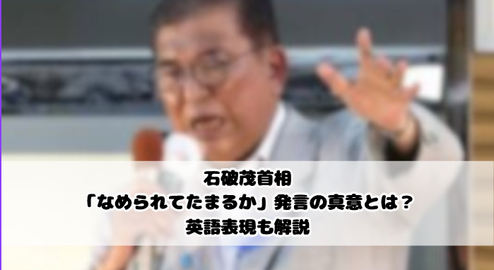 石破茂首相「なめられてたまるか」発言の真意とは？英語表現も解説