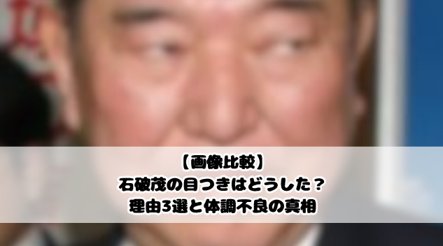 【画像比較】石破茂の目つきはどうした？理由3選と体調不良の真相