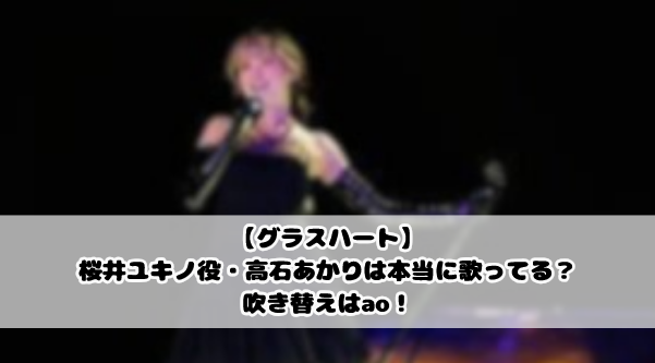 【グラスハート】桜井ユキノ役・高石あかりは本当に歌ってる？吹き替えはao！