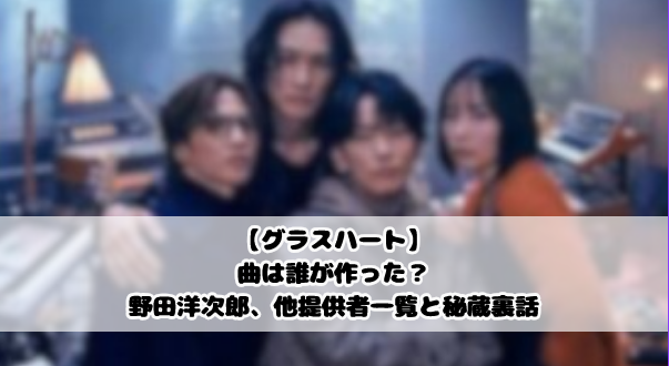 【グラスハート】曲は誰が作った?野田洋次郎、他提供者一覧と秘蔵裏話