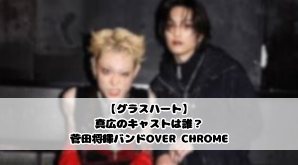 【グラスハート】真広のキャストは誰?菅田将暉バンドOVER CHROME