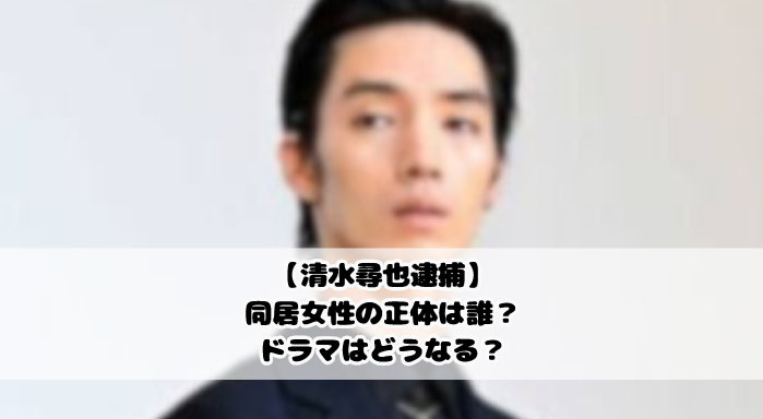 清水尋也逮捕|同居女性の正体は誰?ドラマはどうなる?