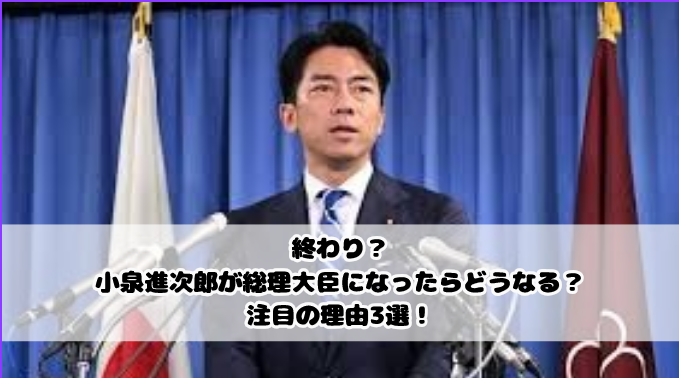 終わり？小泉進次郎が総理大臣になったらどうなる？注目の理由3選！