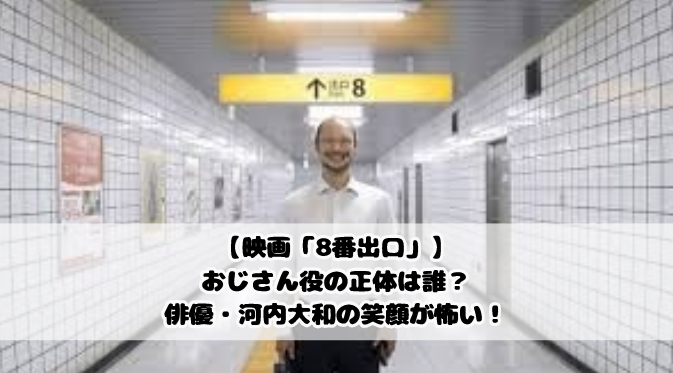 【映画「8番出口」】おじさん役の正体は誰？俳優・河内大和の笑顔が怖い！